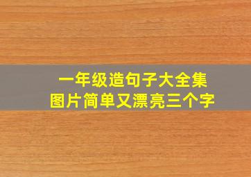 一年级造句子大全集图片简单又漂亮三个字