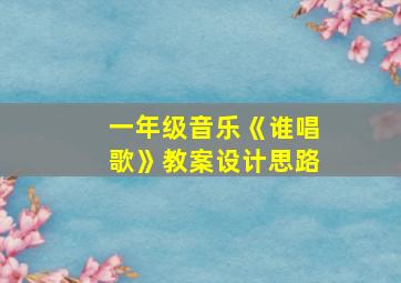 一年级音乐《谁唱歌》教案设计思路