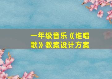 一年级音乐《谁唱歌》教案设计方案