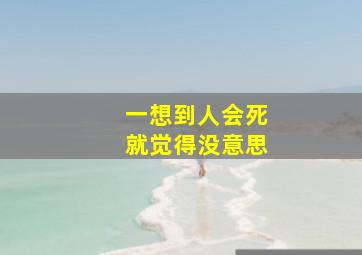 一想到人会死就觉得没意思