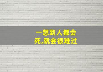 一想到人都会死,就会很难过