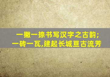 一撇一捺书写汉字之古韵;一砖一瓦,建起长城亘古流芳