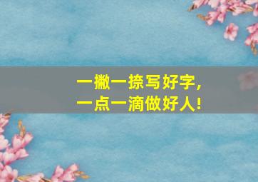 一撇一捺写好字,一点一滴做好人!