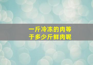 一斤冷冻的肉等于多少斤鲜肉呢