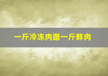 一斤冷冻肉跟一斤鲜肉