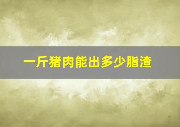 一斤猪肉能出多少脂渣