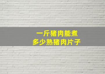 一斤猪肉能煮多少熟猪肉片子