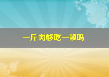 一斤肉够吃一顿吗