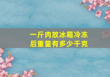 一斤肉放冰箱冷冻后重量有多少千克