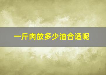 一斤肉放多少油合适呢