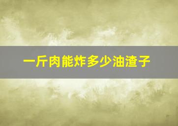 一斤肉能炸多少油渣子