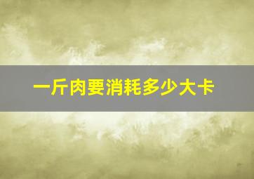 一斤肉要消耗多少大卡