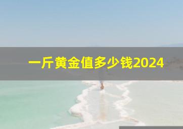 一斤黄金值多少钱2024