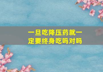 一旦吃降压药就一定要终身吃吗对吗