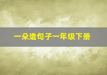 一朵造句子一年级下册