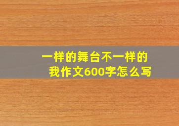 一样的舞台不一样的我作文600字怎么写