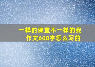 一样的课堂不一样的我作文600字怎么写的