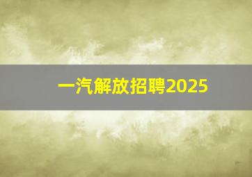 一汽解放招聘2025