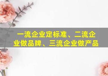 一流企业定标准、二流企业做品牌、三流企业做产品