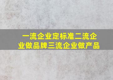 一流企业定标准二流企业做品牌三流企业做产品