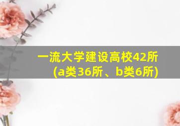 一流大学建设高校42所(a类36所、b类6所)