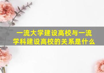 一流大学建设高校与一流学科建设高校的关系是什么