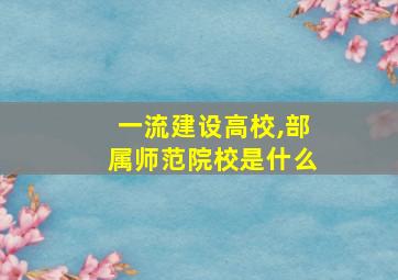 一流建设高校,部属师范院校是什么