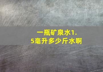 一瓶矿泉水1.5毫升多少斤水啊