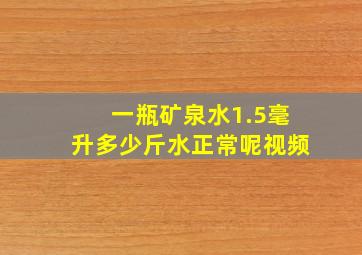 一瓶矿泉水1.5毫升多少斤水正常呢视频