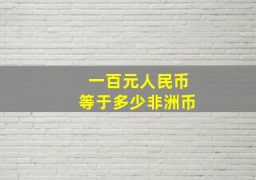 一百元人民币等于多少非洲币