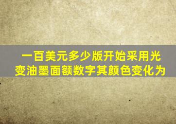 一百美元多少版开始采用光变油墨面额数字其颜色变化为