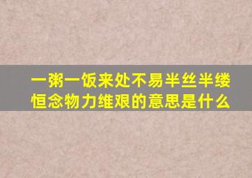 一粥一饭来处不易半丝半缕恒念物力维艰的意思是什么