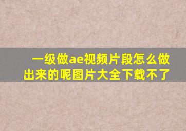 一级做ae视频片段怎么做出来的呢图片大全下载不了