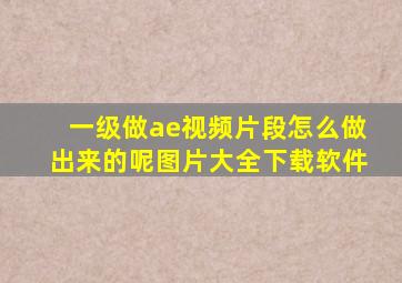 一级做ae视频片段怎么做出来的呢图片大全下载软件