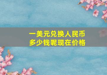 一美元兑换人民币多少钱呢现在价格