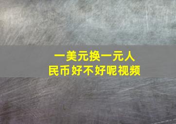 一美元换一元人民币好不好呢视频