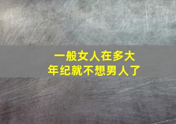 一般女人在多大年纪就不想男人了