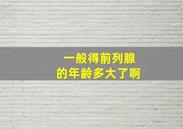 一般得前列腺的年龄多大了啊