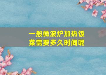 一般微波炉加热饭菜需要多久时间呢