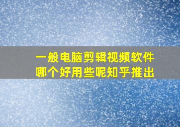 一般电脑剪辑视频软件哪个好用些呢知乎推出