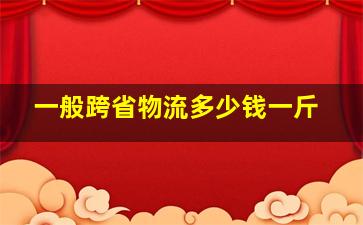 一般跨省物流多少钱一斤