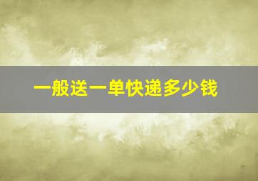 一般送一单快递多少钱