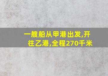 一艘船从甲港出发,开往乙港,全程270千米