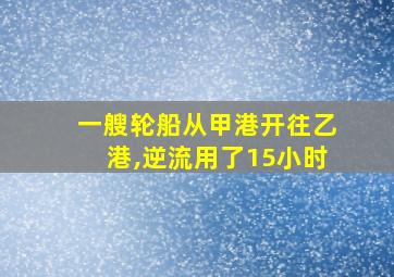 一艘轮船从甲港开往乙港,逆流用了15小时