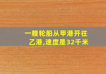 一艘轮船从甲港开往乙港,速度是32千米