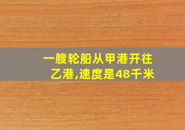 一艘轮船从甲港开往乙港,速度是48千米