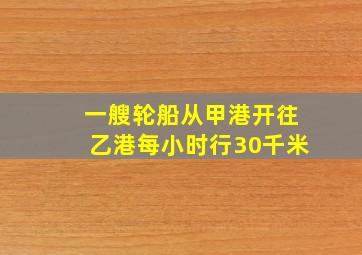 一艘轮船从甲港开往乙港每小时行30千米