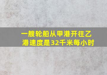 一艘轮船从甲港开往乙港速度是32千米每小时