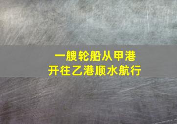 一艘轮船从甲港开往乙港顺水航行