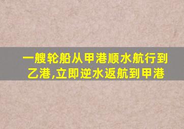 一艘轮船从甲港顺水航行到乙港,立即逆水返航到甲港